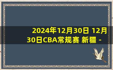 2024年12月30日 12月30日CBA常规赛 新疆 - 北京 精彩镜头